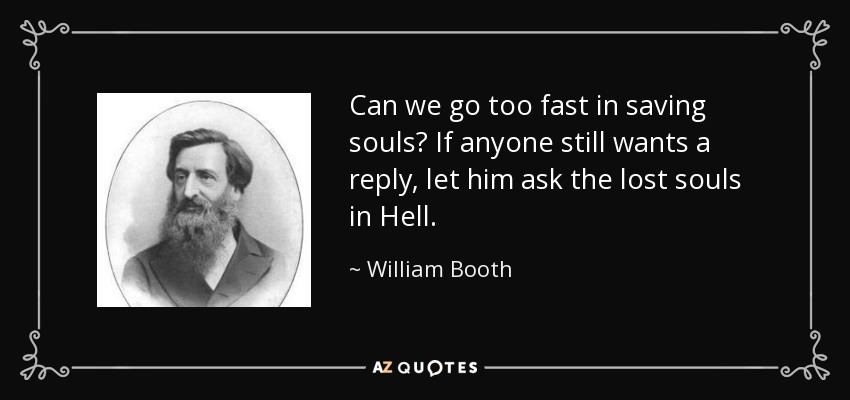 Can we go too fast in saving souls? If anyone still wants a reply, let him ask the lost souls in Hell. - William Booth
