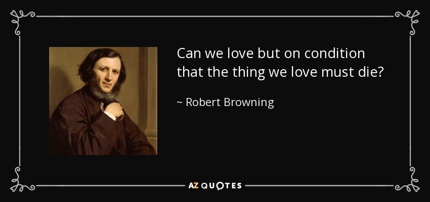 Can we love but on condition that the thing we love must die? - Robert Browning