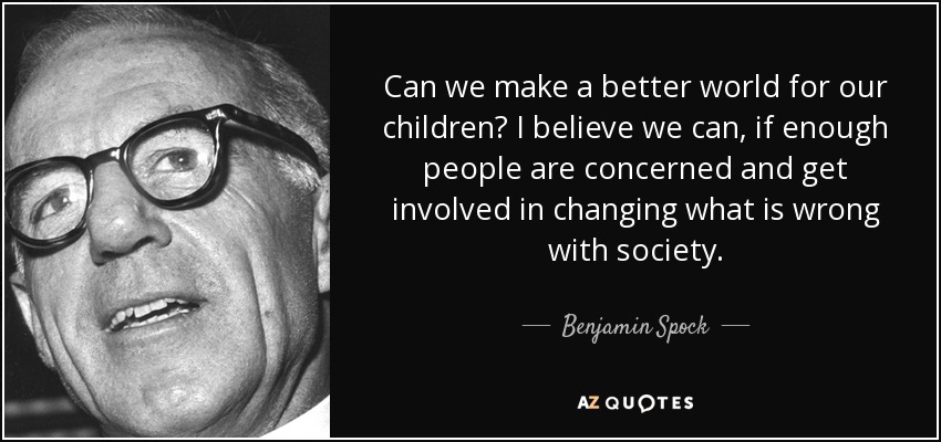 Can we make a better world for our children? I believe we can, if enough people are concerned and get involved in changing what is wrong with society. - Benjamin Spock