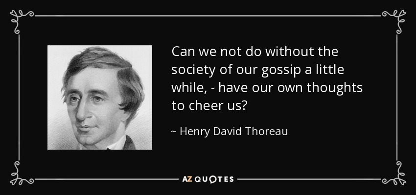 Can we not do without the society of our gossip a little while, - have our own thoughts to cheer us? - Henry David Thoreau