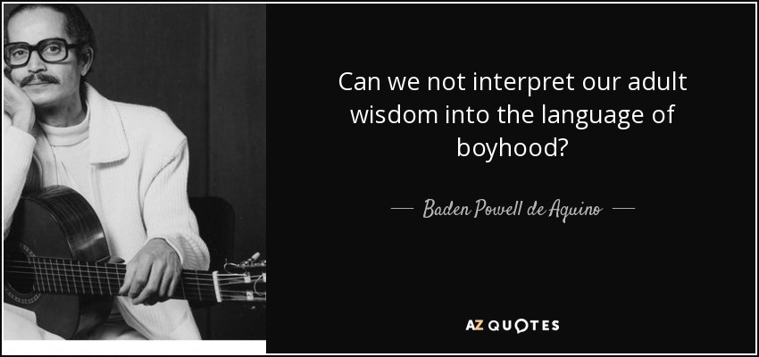 Can we not interpret our adult wisdom into the language of boyhood? - Baden Powell de Aquino