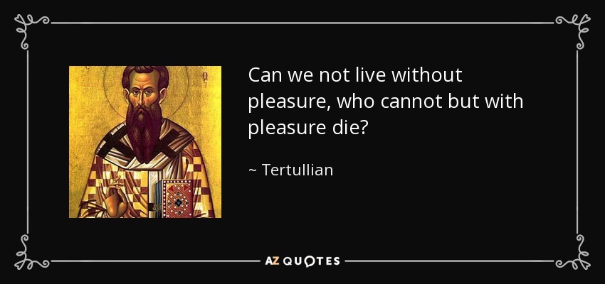 Can we not live without pleasure, who cannot but with pleasure die? - Tertullian