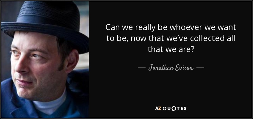 Can we really be whoever we want to be, now that we’ve collected all that we are? - Jonathan Evison