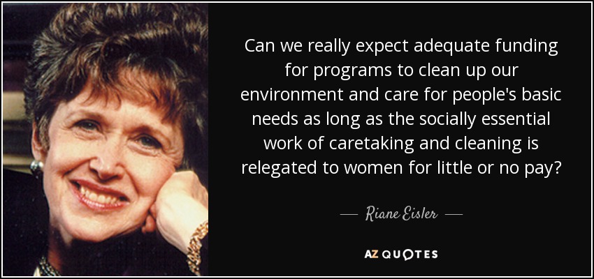 Can we really expect adequate funding for programs to clean up our environment and care for people's basic needs as long as the socially essential work of caretaking and cleaning is relegated to women for little or no pay? - Riane Eisler