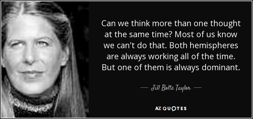 Can we think more than one thought at the same time? Most of us know we can't do that. Both hemispheres are always working all of the time. But one of them is always dominant. - Jill Bolte Taylor