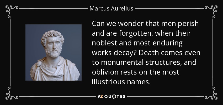 Can we wonder that men perish and are forgotten, when their noblest and most enduring works decay? Death comes even to monumental structures, and oblivion rests on the most illustrious names. - Marcus Aurelius