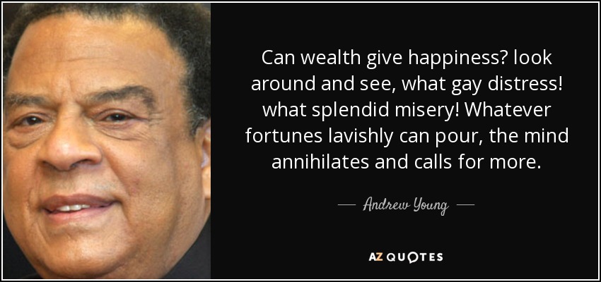 Can wealth give happiness? look around and see, what gay distress! what splendid misery! Whatever fortunes lavishly can pour, the mind annihilates and calls for more. - Andrew Young