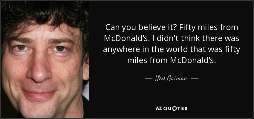 Can you believe it? Fifty miles from McDonald's. I didn't think there was anywhere in the world that was fifty miles from McDonald's. - Neil Gaiman