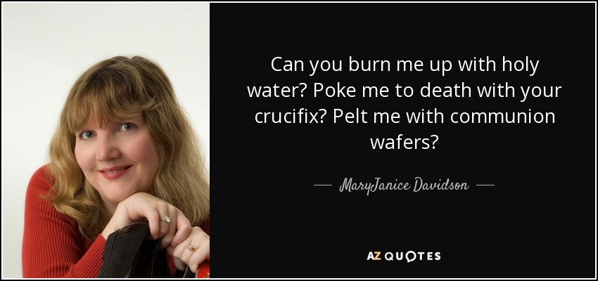 Can you burn me up with holy water? Poke me to death with your crucifix? Pelt me with communion wafers? - MaryJanice Davidson