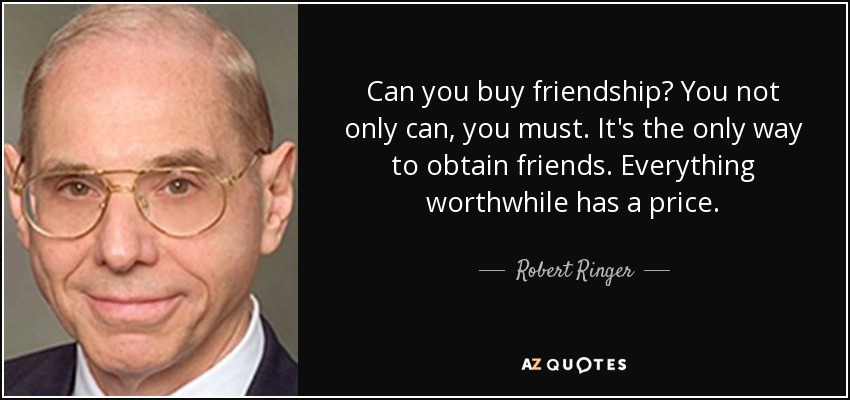 Can you buy friendship? You not only can, you must. It's the only way to obtain friends. Everything worthwhile has a price. - Robert Ringer