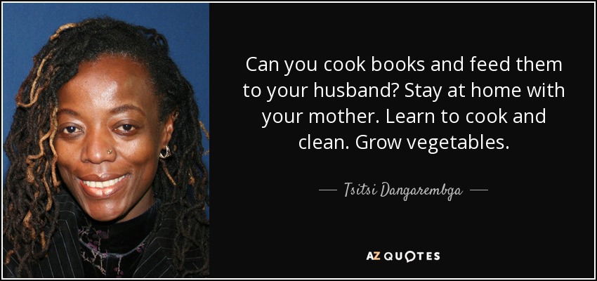 Can you cook books and feed them to your husband? Stay at home with your mother. Learn to cook and clean. Grow vegetables. - Tsitsi Dangarembga