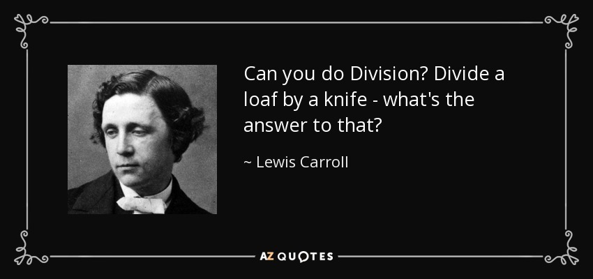 Can you do Division? Divide a loaf by a knife - what's the answer to that? - Lewis Carroll