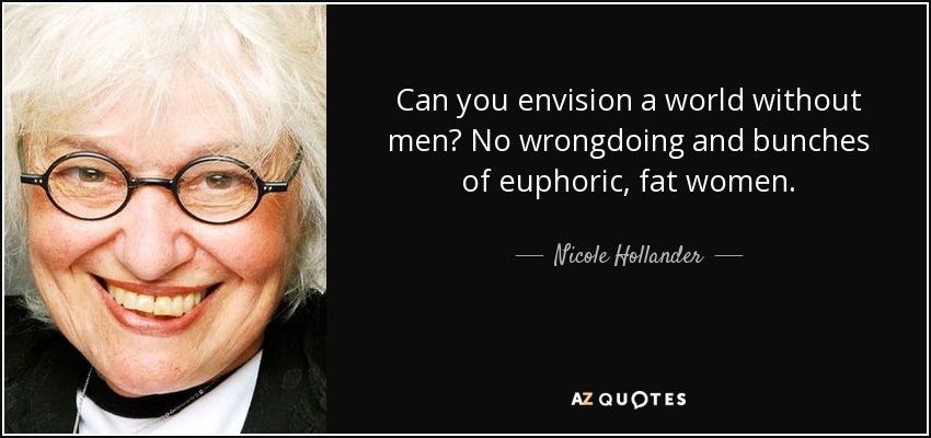 Can you envision a world without men? No wrongdoing and bunches of euphoric, fat women. - Nicole Hollander