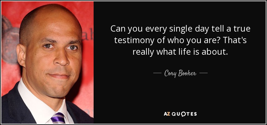 Can you every single day tell a true testimony of who you are? That's really what life is about. - Cory Booker