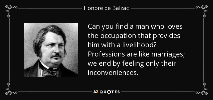 Can you find a man who loves the occupation that provides him with a livelihood? Professions are like marriages; we end by feeling only their inconveniences. - Honore de Balzac