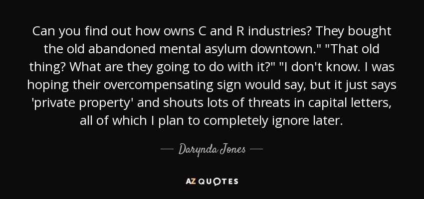 Can you find out how owns C and R industries? They bought the old abandoned mental asylum downtown.