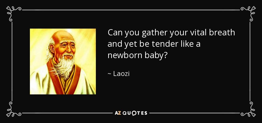 Can you gather your vital breath and yet be tender like a newborn baby? - Laozi