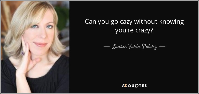 Can you go cazy without knowing you're crazy? - Laurie Faria Stolarz