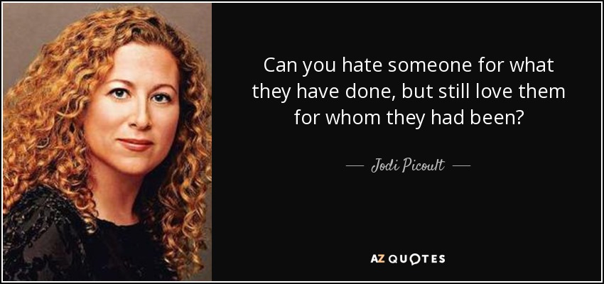 Can you hate someone for what they have done, but still love them for whom they had been? - Jodi Picoult
