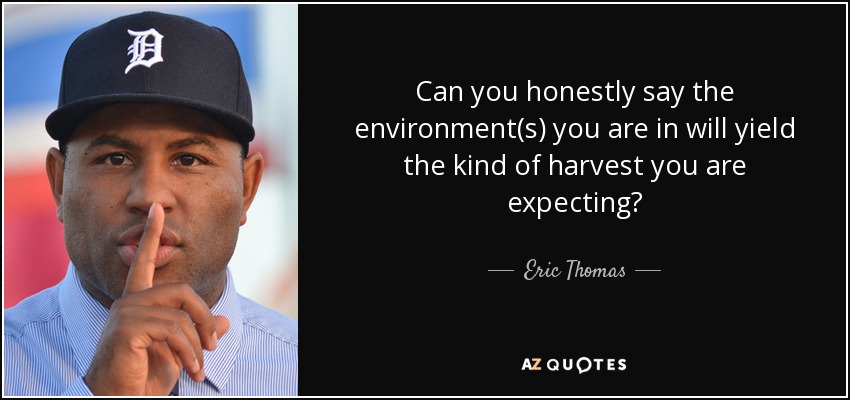 Can you honestly say the environment(s) you are in will yield the kind of harvest you are expecting? - Eric Thomas