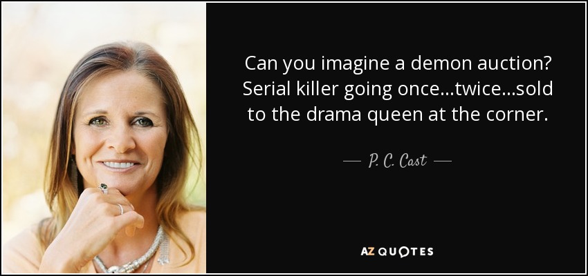 Can you imagine a demon auction? Serial killer going once...twice...sold to the drama queen at the corner. - P. C. Cast