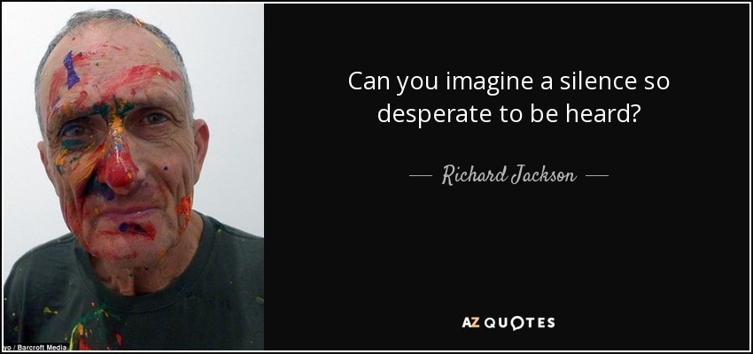 Can you imagine a silence so desperate to be heard? - Richard Jackson