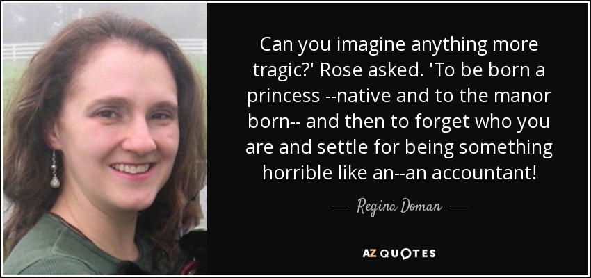 Can you imagine anything more tragic?' Rose asked. 'To be born a princess --native and to the manor born-- and then to forget who you are and settle for being something horrible like an--an accountant! - Regina Doman