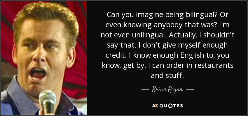 Can you imagine being bilingual? Or even knowing anybody that was? I'm not even unilingual. Actually, I shouldn't say that. I don't give myself enough credit. I know enough English to, you know, get by. I can order in restaurants and stuff. - Brian Regan