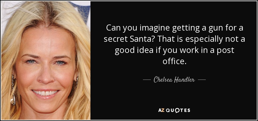 Can you imagine getting a gun for a secret Santa? That is especially not a good idea if you work in a post office. - Chelsea Handler