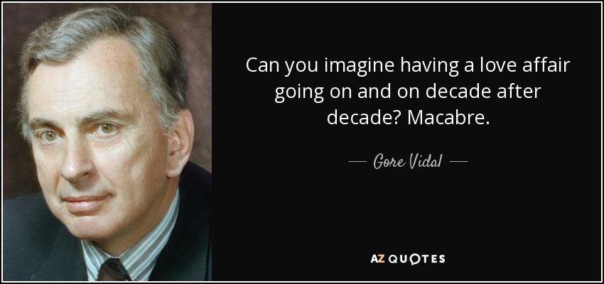 Can you imagine having a love affair going on and on decade after decade? Macabre. - Gore Vidal