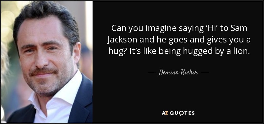 Can you imagine saying ‘Hi’ to Sam Jackson and he goes and gives you a hug? It’s like being hugged by a lion. - Demian Bichir