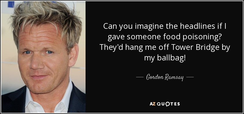 Can you imagine the headlines if I gave someone food poisoning? They'd hang me off Tower Bridge by my ballbag! - Gordon Ramsay