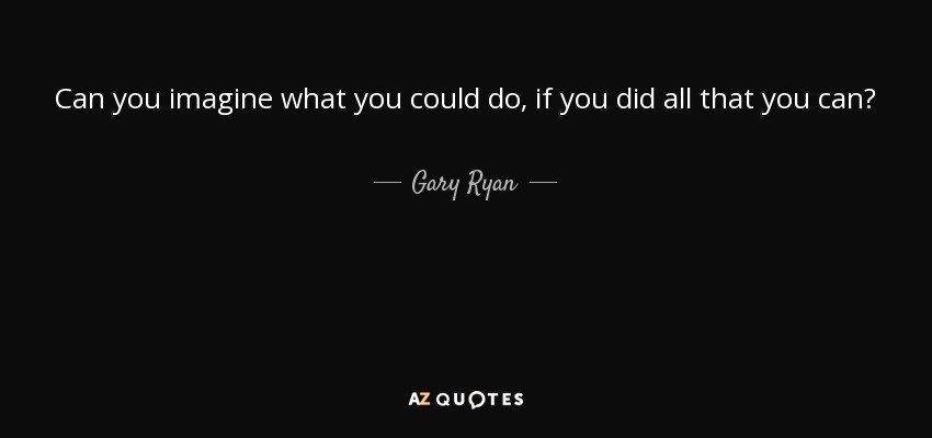 Can you imagine what you could do, if you did all that you can? - Gary Ryan