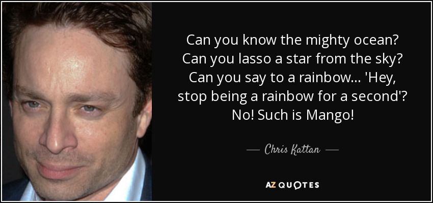 Can you know the mighty ocean? Can you lasso a star from the sky? Can you say to a rainbow... 'Hey, stop being a rainbow for a second'? No! Such is Mango! - Chris Kattan