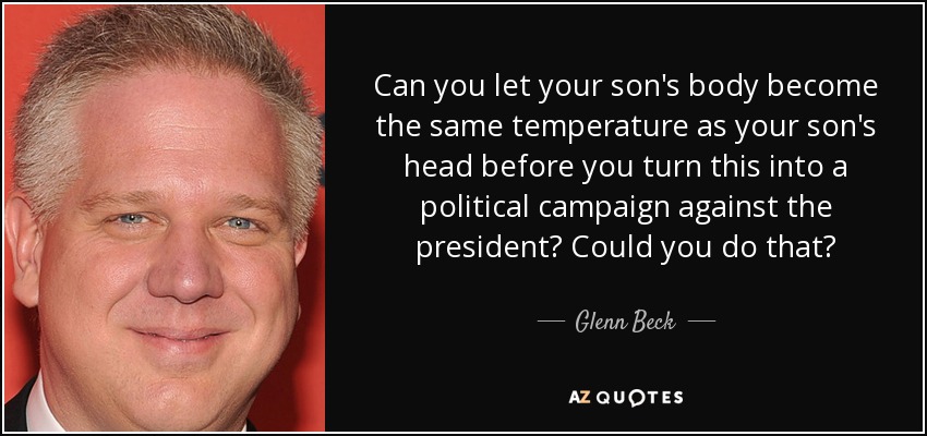 Can you let your son's body become the same temperature as your son's head before you turn this into a political campaign against the president? Could you do that? - Glenn Beck