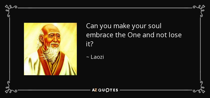 Can you make your soul embrace the One and not lose it? - Laozi