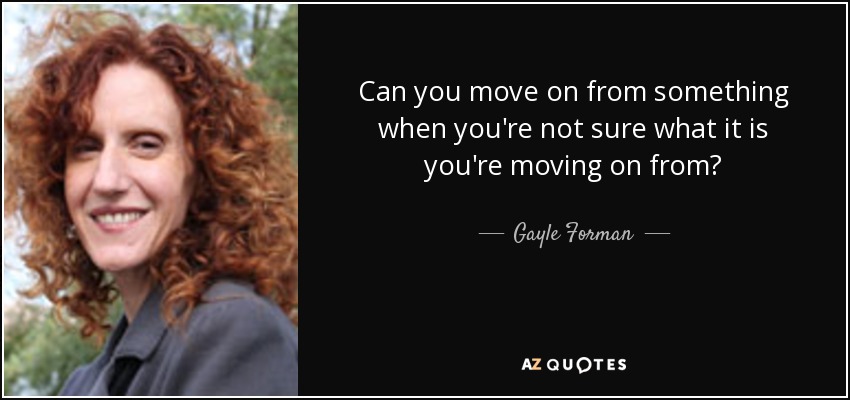 Can you move on from something when you're not sure what it is you're moving on from? - Gayle Forman