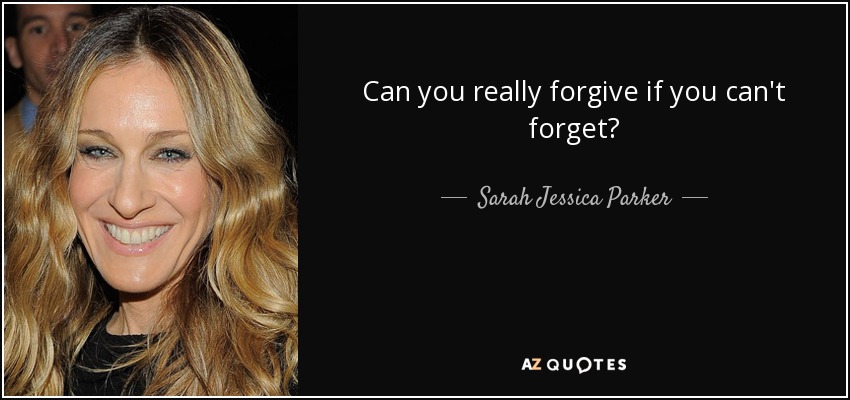 Can you really forgive if you can't forget? - Sarah Jessica Parker