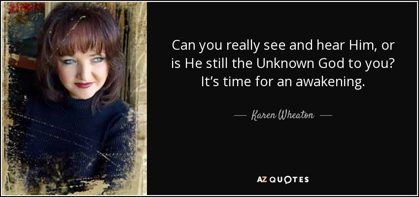 Can you really see and hear Him, or is He still the Unknown God to you? It’s time for an awakening. - Karen Wheaton