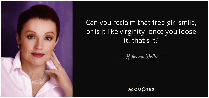 Can you reclaim that free-girl smile, or is it like virginity- once you loose it, that's it? - Rebecca Wells