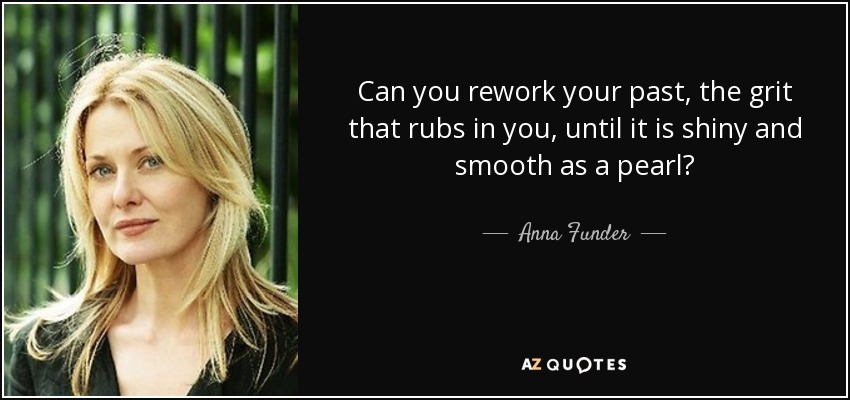 Can you rework your past, the grit that rubs in you, until it is shiny and smooth as a pearl? - Anna Funder
