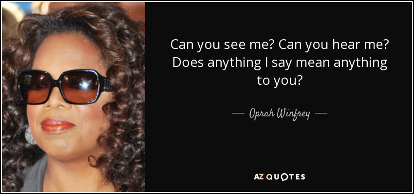 Can you see me? Can you hear me? Does anything I say mean anything to you? - Oprah Winfrey