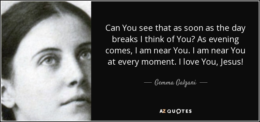 Can You see that as soon as the day breaks I think of You? As evening comes, I am near You. I am near You at every moment. I love You, Jesus! - Gemma Galgani