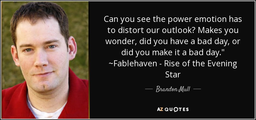 Can you see the power emotion has to distort our outlook? Makes you wonder, did you have a bad day, or did you make it a bad day.