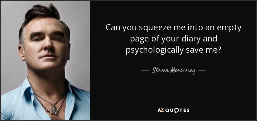 Can you squeeze me into an empty page of your diary and psychologically save me? - Steven Morrissey