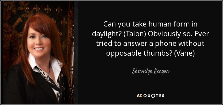 Can you take human form in daylight? (Talon) Obviously so. Ever tried to answer a phone without opposable thumbs? (Vane) - Sherrilyn Kenyon