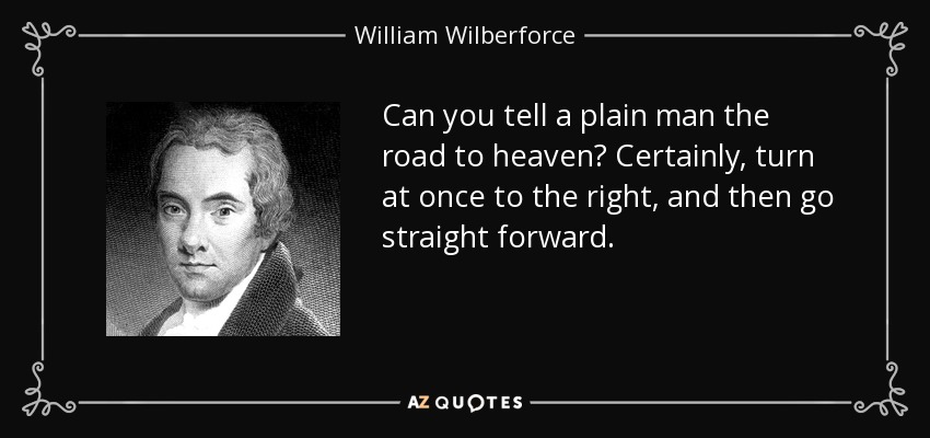 Can you tell a plain man the road to heaven? Certainly, turn at once to the right, and then go straight forward. - William Wilberforce