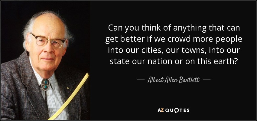 Can you think of anything that can get better if we crowd more people into our cities, our towns, into our state our nation or on this earth? - Albert Allen Bartlett