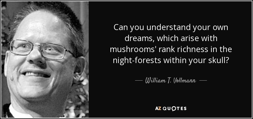 Can you understand your own dreams, which arise with mushrooms' rank richness in the night-forests within your skull? - William T. Vollmann