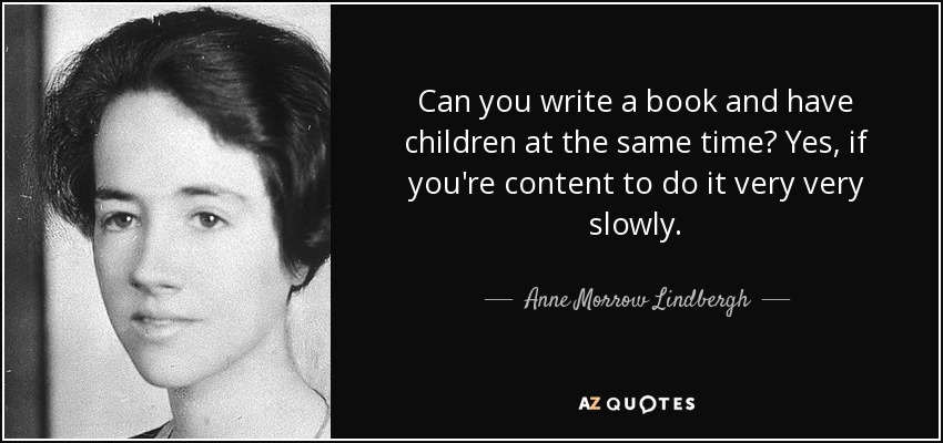 Can you write a book and have children at the same time? Yes, if you're content to do it very very slowly. - Anne Morrow Lindbergh